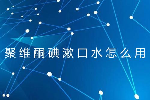 聚维酮碘漱口水怎么用